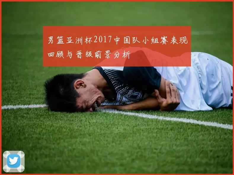 男篮亚洲杯2017中国队小组赛表现回顾与晋级前景分析