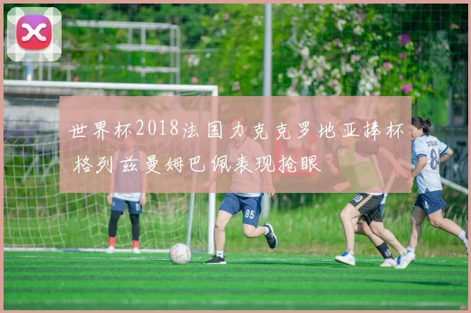 世界杯2018法国力克克罗地亚捧杯 格列兹曼姆巴佩表现抢眼