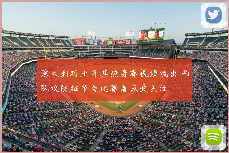 意大利对土耳其热身赛视频流出 两队攻防细节与比赛看点受关注