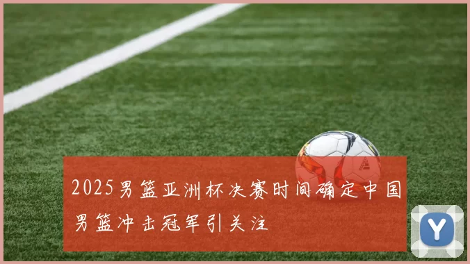 2025男篮亚洲杯决赛时间确定中国男篮冲击冠军引关注