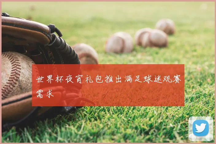 世界杯夜宵礼包推出满足球迷观赛需求