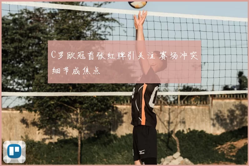 C罗欧冠首张红牌引关注 赛场冲突细节成焦点
