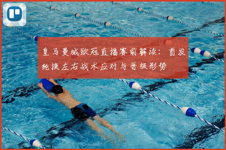 皇马曼城欧冠直播赛前解读：首发轮换左右战术应对与晋级形势