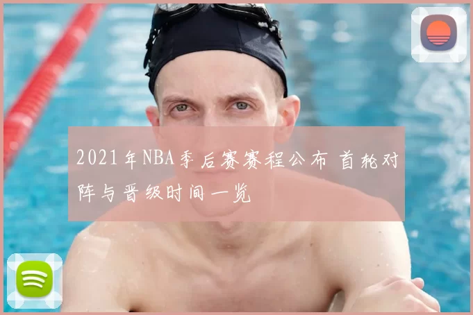 2021年NBA季后赛赛程公布 首轮对阵与晋级时间一览