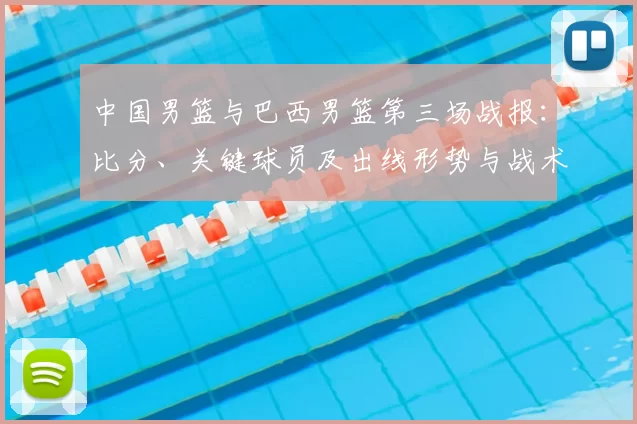 中国男篮与巴西男篮第三场战报：比分、关键球员及出线形势与战术看点