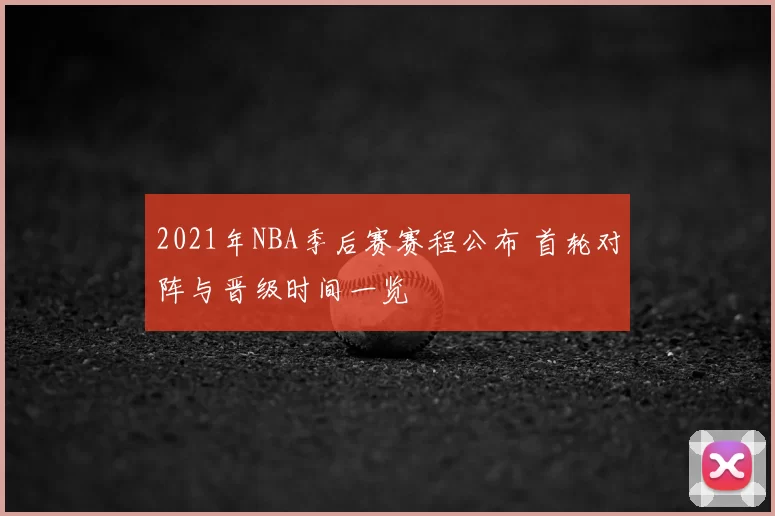 2021年NBA季后赛赛程公布 首轮对阵与晋级时间一览
