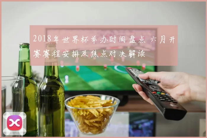 2018年世界杯举办时间盘点 六月开赛赛程安排及焦点对决解读