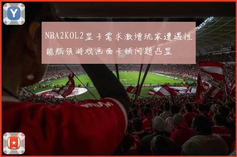 NBA2KOL2显卡需求激增玩家遭遇性能瓶颈游戏画面卡顿问题凸显