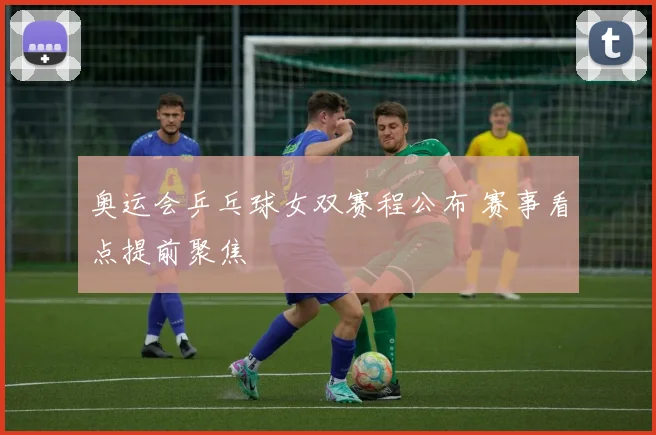 奥运会乒乓球女双赛程公布 赛事看点提前聚焦