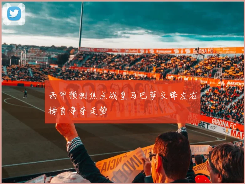 西甲预测焦点战皇马巴萨交锋左右榜首争夺走势