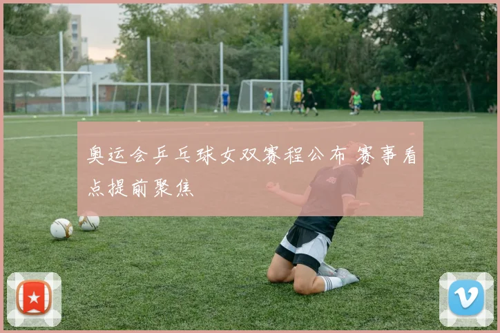 奥运会乒乓球女双赛程公布 赛事看点提前聚焦