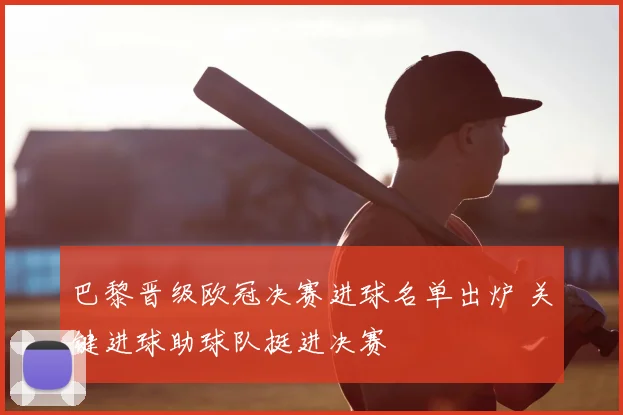 巴黎晋级欧冠决赛进球名单出炉 关键进球助球队挺进决赛