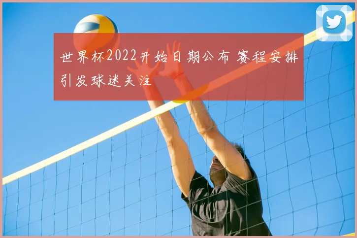 世界杯2022开始日期公布 赛程安排引发球迷关注