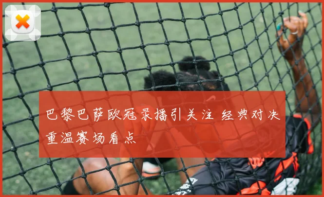 巴黎巴萨欧冠录播引关注 经典对决重温赛场看点