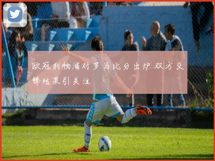 欧冠利物浦对罗马比分出炉 双方交锋结果引关注