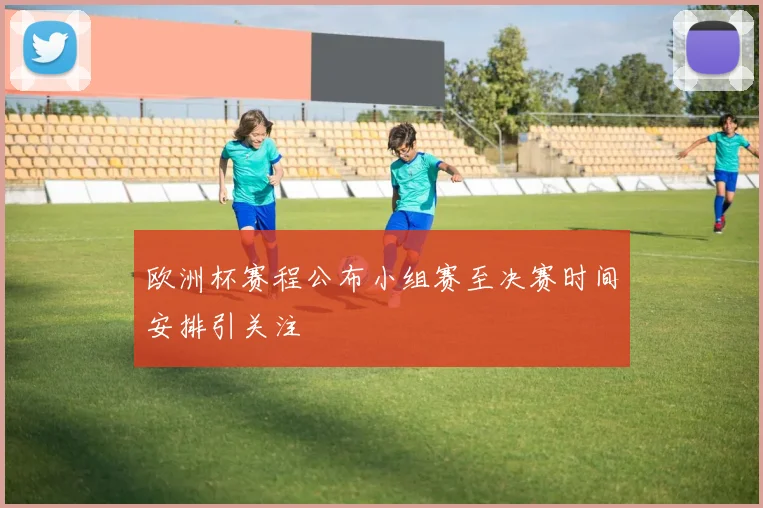 欧洲杯赛程公布小组赛至决赛时间安排引关注