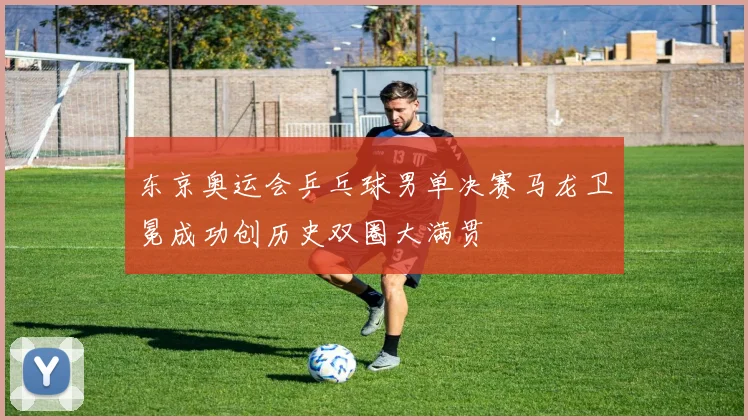 东京奥运会乒乓球男单决赛马龙卫冕成功创历史双圈大满贯