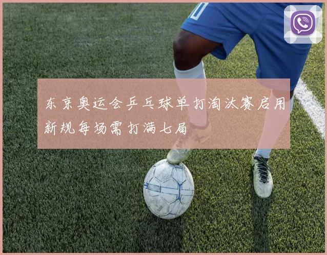 东京奥运会乒乓球单打淘汰赛启用新规每场需打满七局