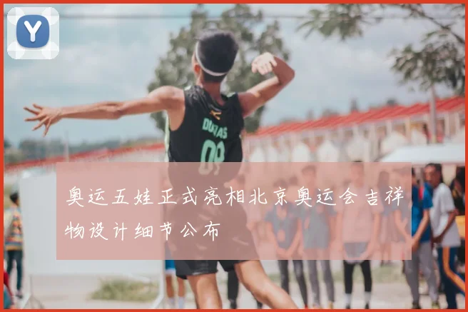 奥运五娃正式亮相北京奥运会吉祥物设计细节公布
