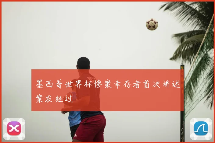 墨西哥世界杯惨案幸存者首次讲述案发经过