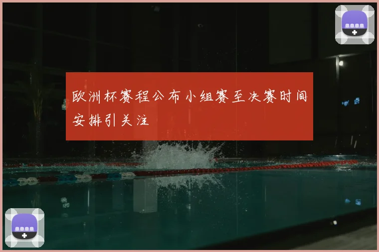 欧洲杯赛程公布小组赛至决赛时间安排引关注