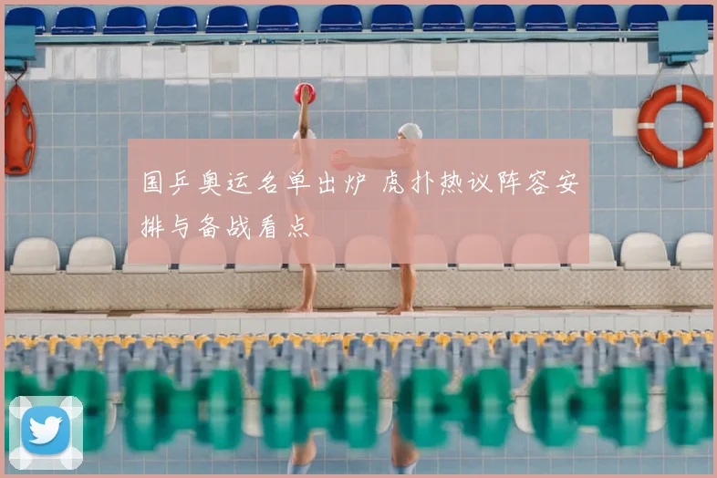 国乒奥运名单出炉 虎扑热议阵容安排与备战看点