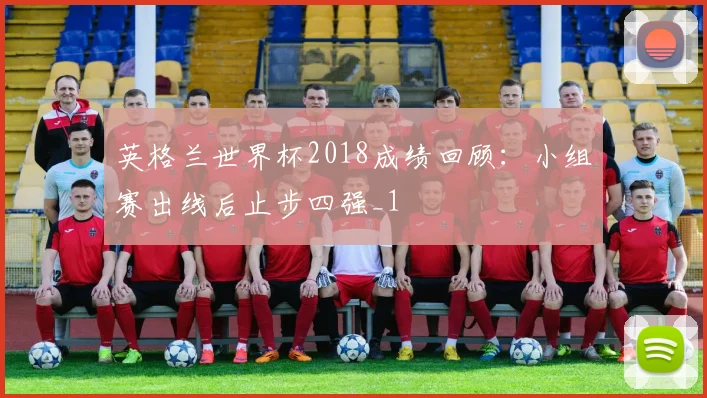 英格兰世界杯2018成绩回顾:小组赛出线后止步四强_1