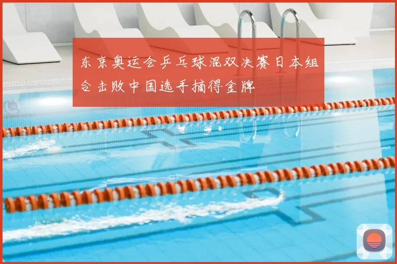 东京奥运会乒乓球混双决赛日本组合击败中国选手摘得金牌