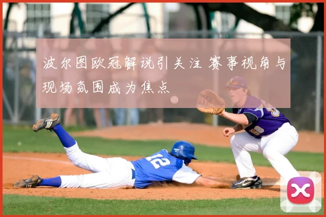 波尔图欧冠解说引关注 赛事视角与现场氛围成为焦点