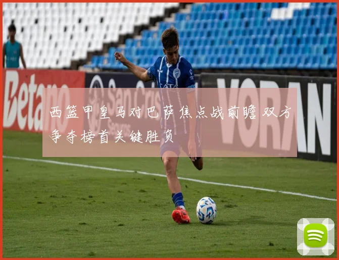 西篮甲皇马对巴萨焦点战前瞻 双方争夺榜首关键胜负