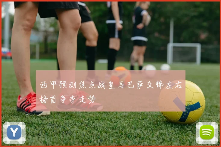 西甲预测焦点战皇马巴萨交锋左右榜首争夺走势