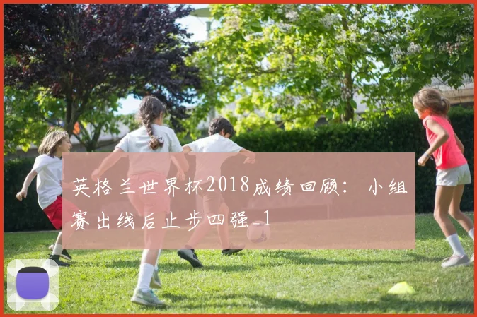 英格兰世界杯2018成绩回顾:小组赛出线后止步四强_1