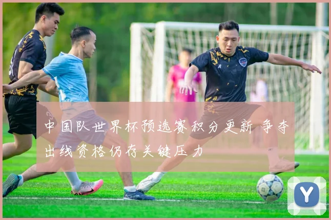 中国队世界杯预选赛积分更新 争夺出线资格仍存关键压力